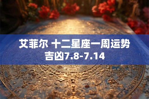 艾菲尔 十二星座一周运势吉凶7.8-7.14