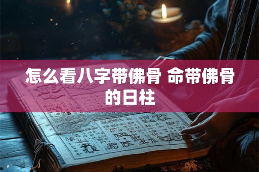 怎么看八字带佛骨 命带佛骨的日柱