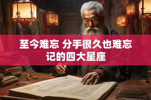 至今难忘 分手很久也难忘记的四大星座