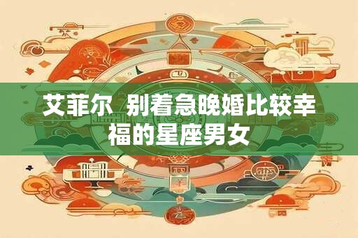 艾菲尔  别着急晚婚比较幸福的星座男女