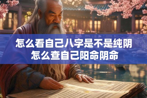 怎么看自己八字是不是纯阴 怎么查自己阳命阴命