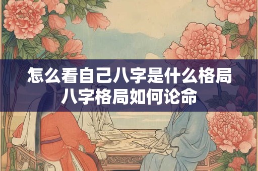 怎么看自己八字是什么格局八字格局如何论命