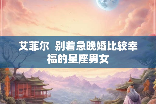 艾菲尔  别着急晚婚比较幸福的星座男女
