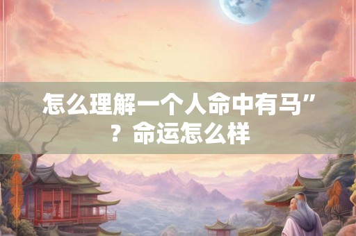 怎么理解一个人命中有马”？命运怎么样