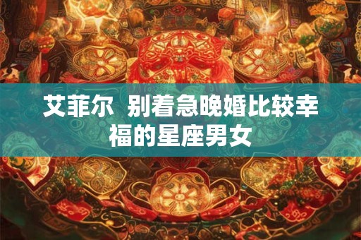 艾菲尔  别着急晚婚比较幸福的星座男女