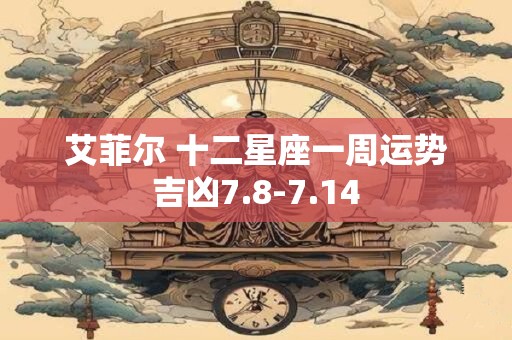 艾菲尔 十二星座一周运势吉凶7.8-7.14
