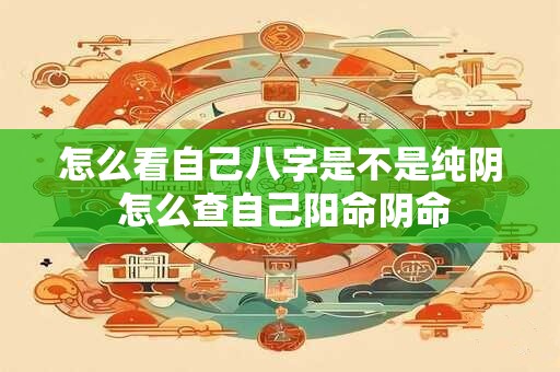 怎么看自己八字是不是纯阴 怎么查自己阳命阴命