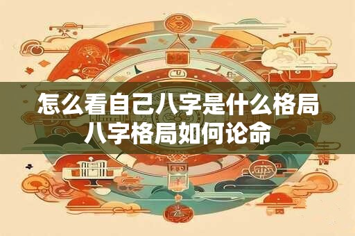 怎么看自己八字是什么格局八字格局如何论命
