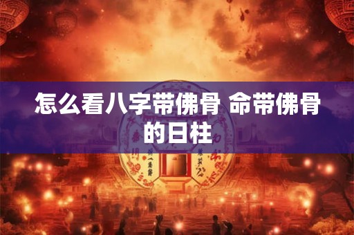 怎么看八字带佛骨 命带佛骨的日柱