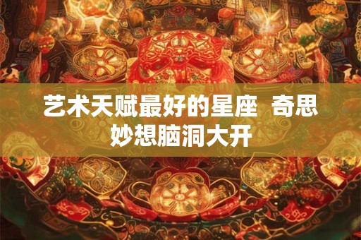 艺术天赋最好的星座  奇思妙想脑洞大开