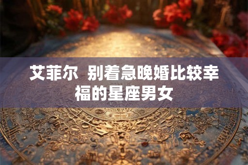 艾菲尔  别着急晚婚比较幸福的星座男女