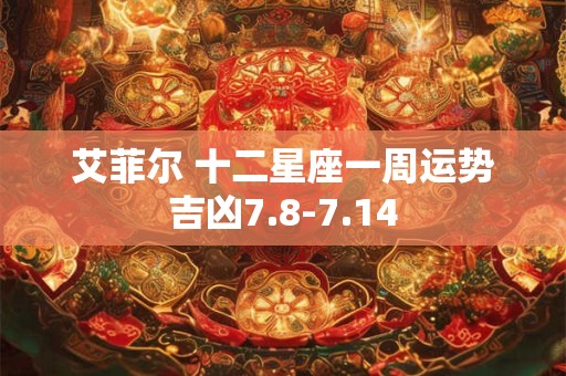 艾菲尔 十二星座一周运势吉凶7.8-7.14