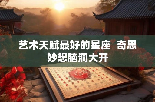 艺术天赋最好的星座  奇思妙想脑洞大开