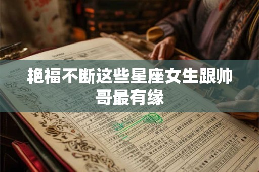 艳福不断这些星座女生跟帅哥最有缘