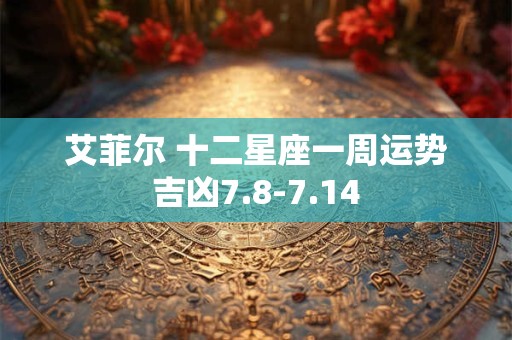 艾菲尔 十二星座一周运势吉凶7.8-7.14