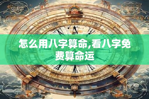 怎么用八字算命,看八字免费算命运