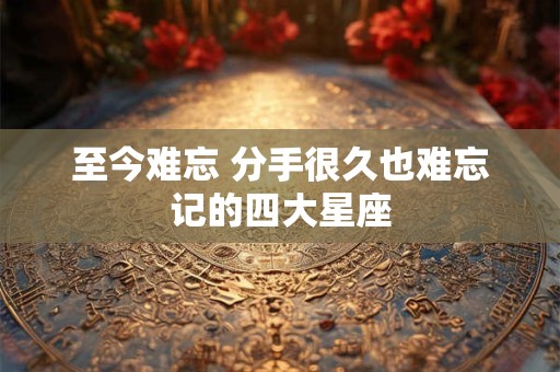 至今难忘 分手很久也难忘记的四大星座