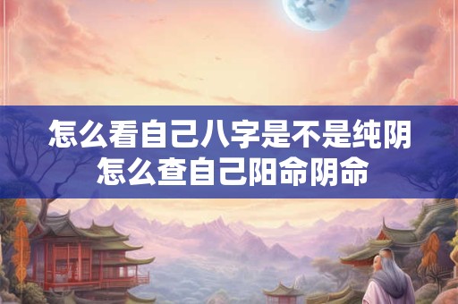 怎么看自己八字是不是纯阴 怎么查自己阳命阴命