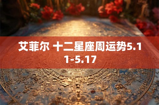 艾菲尔 十二星座周运势5.11-5.17