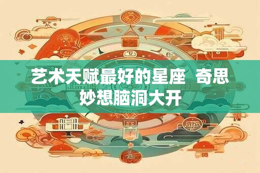 艺术天赋最好的星座  奇思妙想脑洞大开