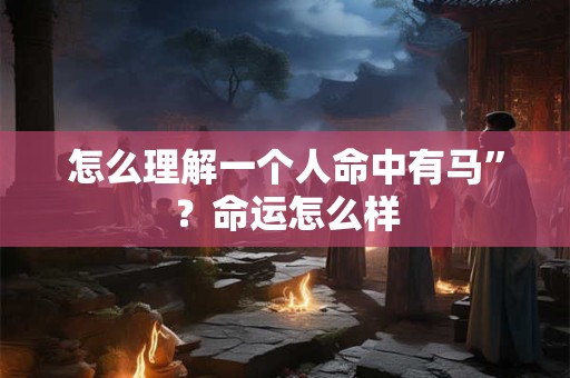 怎么理解一个人命中有马”？命运怎么样