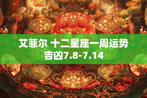 艾菲尔 十二星座一周运势吉凶7.8-7.14