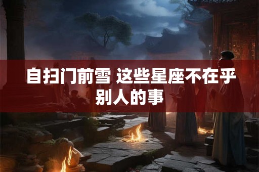 自扫门前雪 这些星座不在乎别人的事