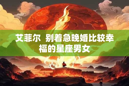艾菲尔  别着急晚婚比较幸福的星座男女