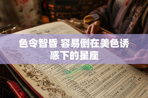 色令智昏 容易倒在美色诱惑下的星座