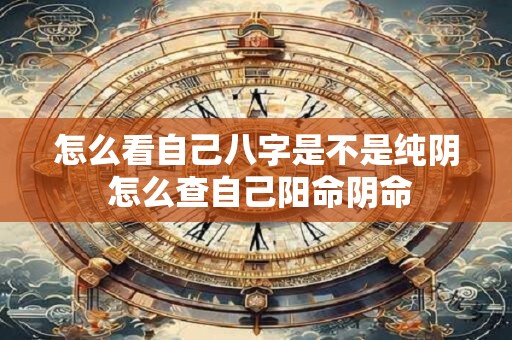 怎么看自己八字是不是纯阴 怎么查自己阳命阴命