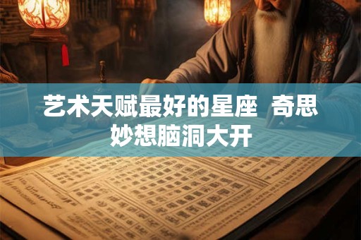 艺术天赋最好的星座  奇思妙想脑洞大开