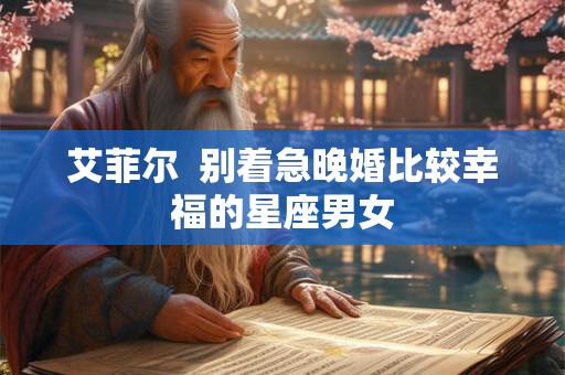 详细阅读:艾菲尔 别着急晚婚比较幸福的星座男女 艾菲尔 别着急晚婚比较幸福的星座男女
