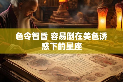 色令智昏 容易倒在美色诱惑下的星座