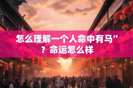 怎么理解一个人命中有马”？命运怎么样