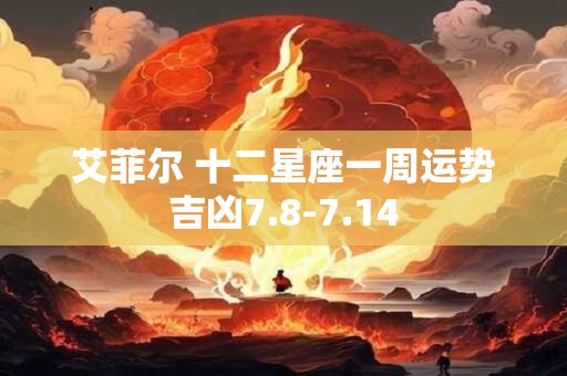 艾菲尔 十二星座一周运势吉凶7.8-7.14