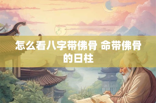 怎么看八字带佛骨 命带佛骨的日柱