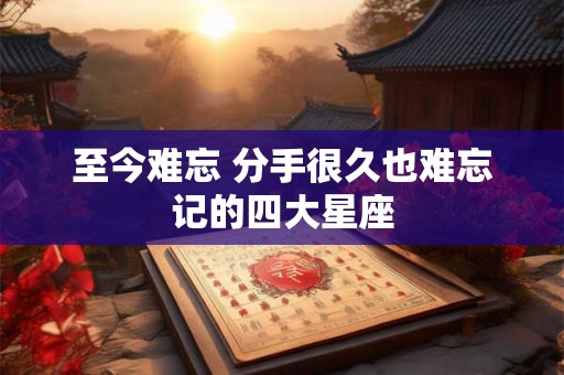 至今难忘 分手很久也难忘记的四大星座