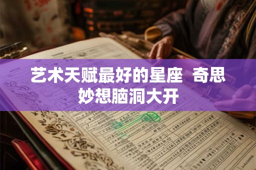 艺术天赋最好的星座  奇思妙想脑洞大开