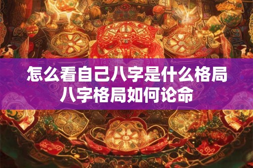 怎么看自己八字是什么格局八字格局如何论命