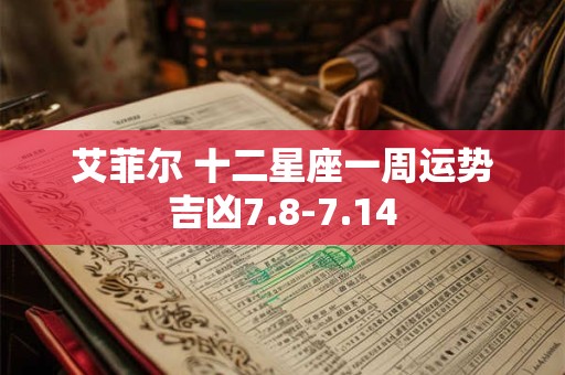 艾菲尔 十二星座一周运势吉凶7.8-7.14
