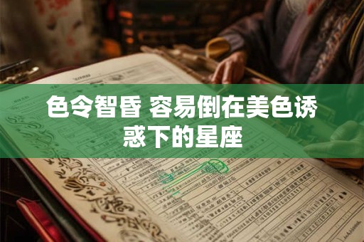 色令智昏 容易倒在美色诱惑下的星座