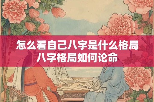怎么看自己八字是什么格局八字格局如何论命