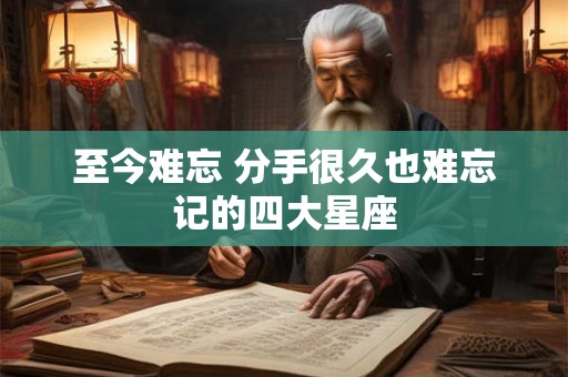 详细阅读:至今难忘 分手很久也难忘记的四大星座 至今难忘 分手很久也难忘记的四大星座