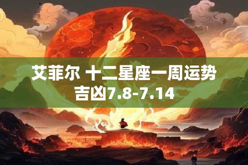 艾菲尔 十二星座一周运势吉凶7.8-7.14