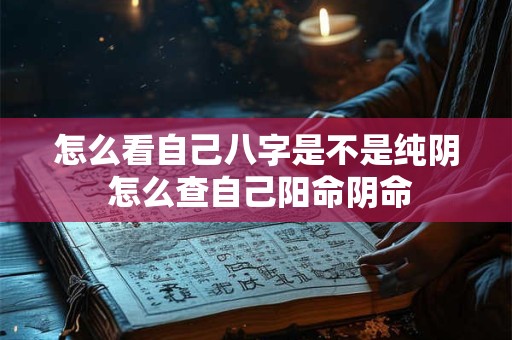 怎么看自己八字是不是纯阴 怎么查自己阳命阴命