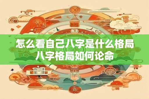 怎么看自己八字是什么格局八字格局如何论命