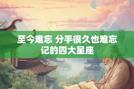 至今难忘 分手很久也难忘记的四大星座