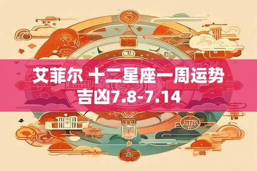 艾菲尔 十二星座一周运势吉凶7.8-7.14