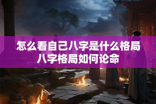 怎么看自己八字是什么格局八字格局如何论命