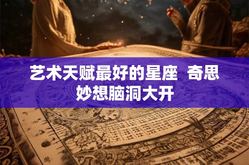 艺术天赋最好的星座  奇思妙想脑洞大开